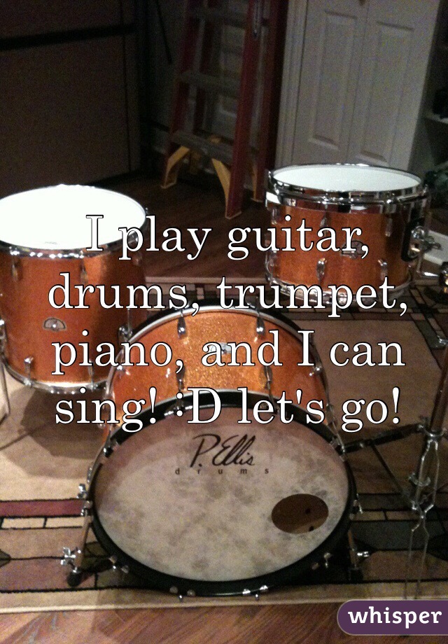 I play guitar, drums, trumpet, piano, and I can sing! :D let's go! 
