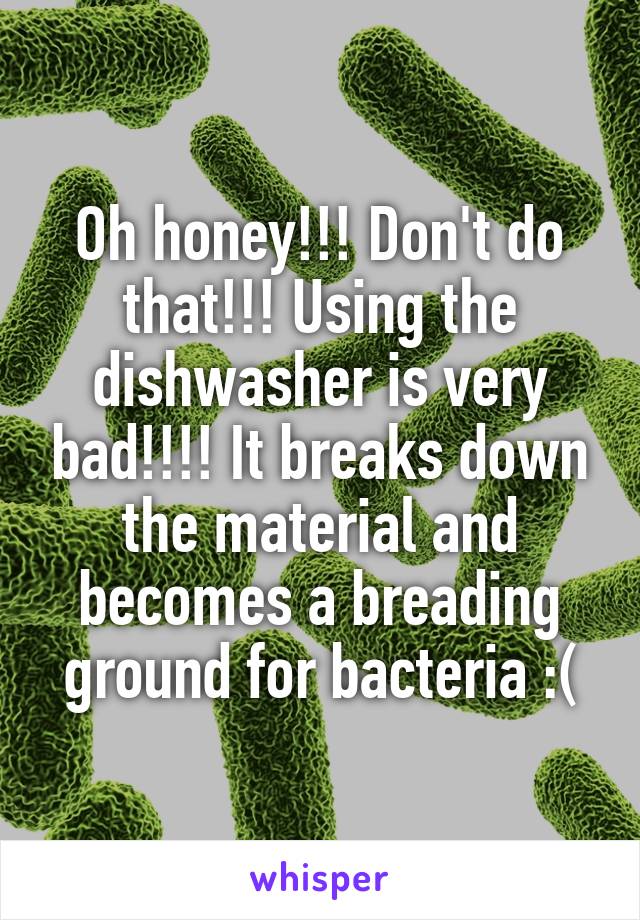Oh honey!!! Don't do that!!! Using the dishwasher is very bad!!!! It breaks down the material and becomes a breading ground for bacteria :(