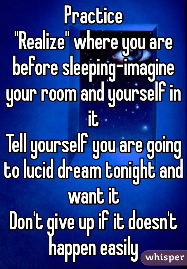 Practice
"Realize" where you are before sleeping-imagine your room and yourself in it
Tell yourself you are going to lucid dream tonight and want it
Don't give up if it doesn't happen easily