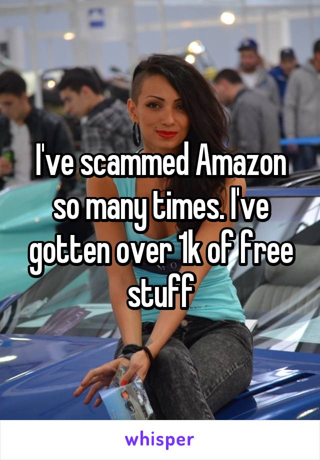 I've scammed Amazon so many times. I've gotten over 1k of free stuff