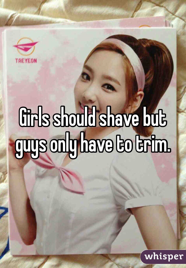 Girls should shave but guys only have to trim.