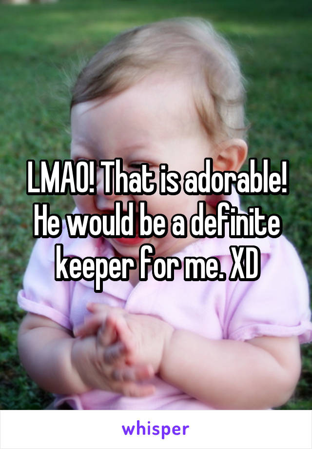 LMAO! That is adorable! He would be a definite keeper for me. XD