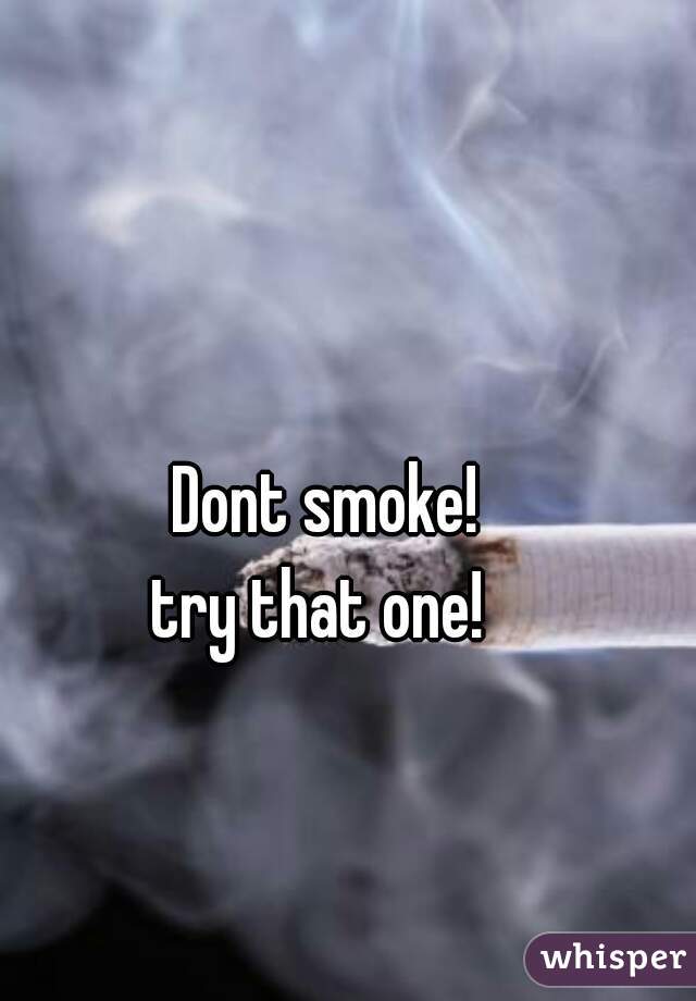 Dont smoke!
try that one! 