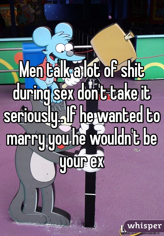 Men talk a lot of shit during sex don't take it seriously.. If he wanted to marry you he wouldn't be your ex