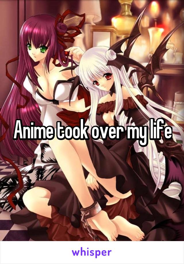 Anime took over my life