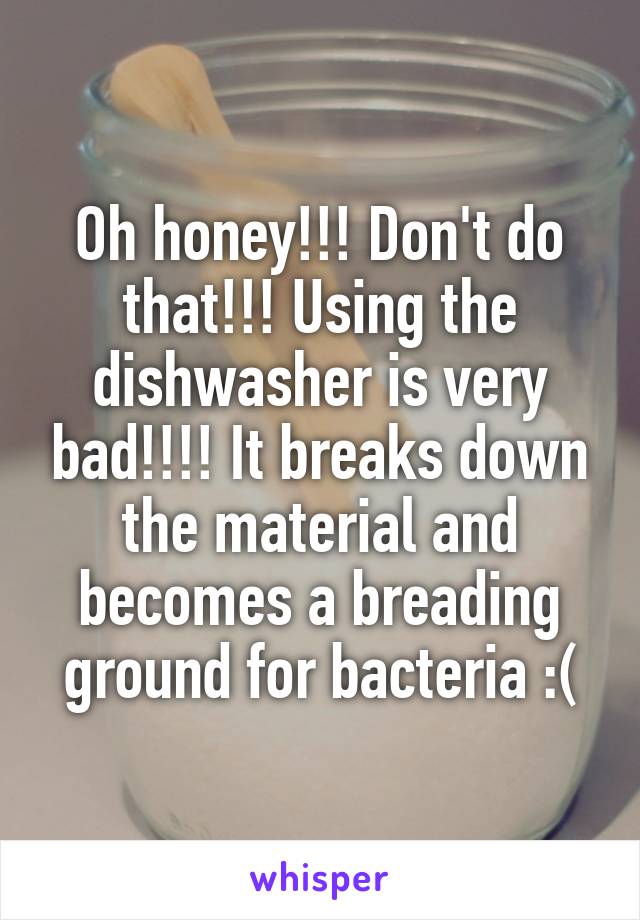 Oh honey!!! Don't do that!!! Using the dishwasher is very bad!!!! It breaks down the material and becomes a breading ground for bacteria :(