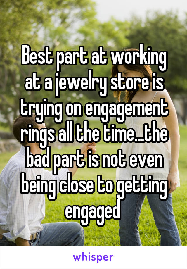 Best part at working at a jewelry store is trying on engagement rings all the time...the bad part is not even being close to getting engaged 