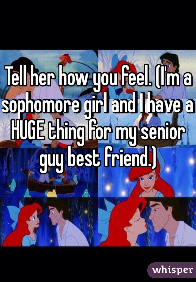 Tell her how you feel. (I'm a sophomore girl and I have a HUGE thing for my senior guy best friend.)