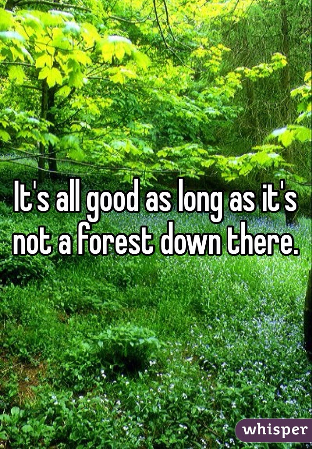 It's all good as long as it's not a forest down there. 