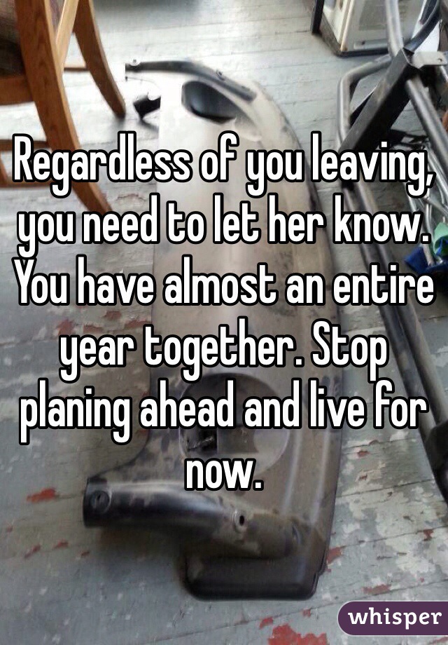 Regardless of you leaving, you need to let her know. You have almost an entire year together. Stop planing ahead and live for now. 