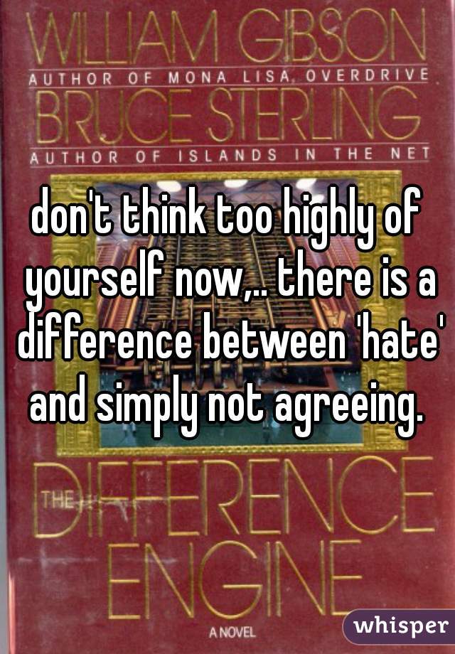 don't think too highly of yourself now,.. there is a difference between 'hate' and simply not agreeing. 