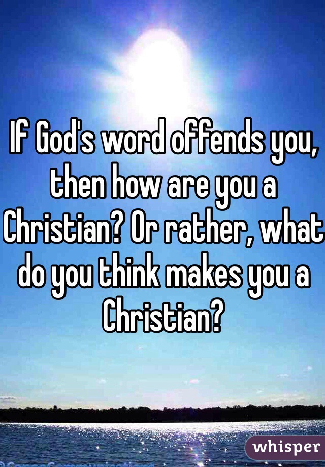 If God's word offends you, then how are you a Christian? Or rather, what do you think makes you a Christian?