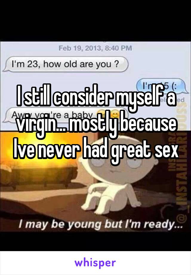 I still consider myself a virgin... mostly because Ive never had great sex  