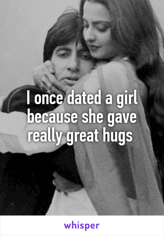 I once dated a girl because she gave really great hugs 