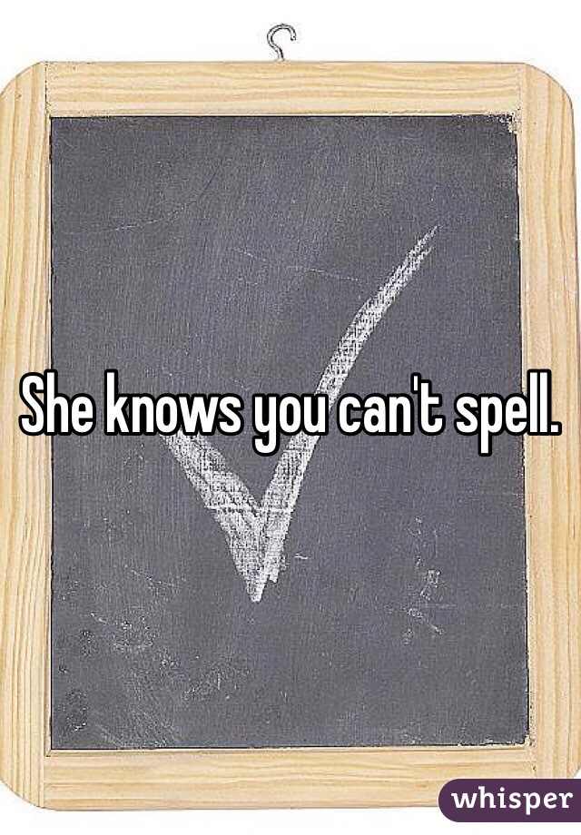 She knows you can't spell. 