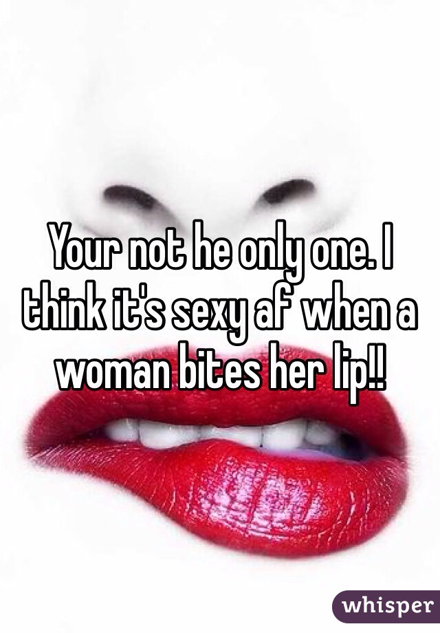 Your not he only one. I think it's sexy af when a woman bites her lip!!