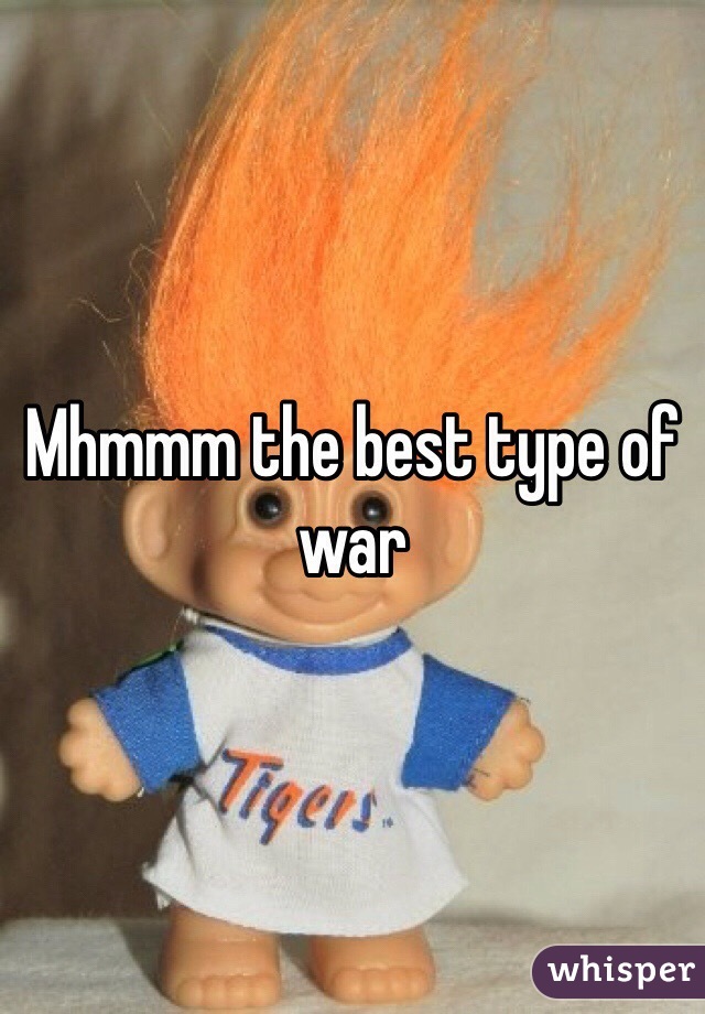 Mhmmm the best type of war