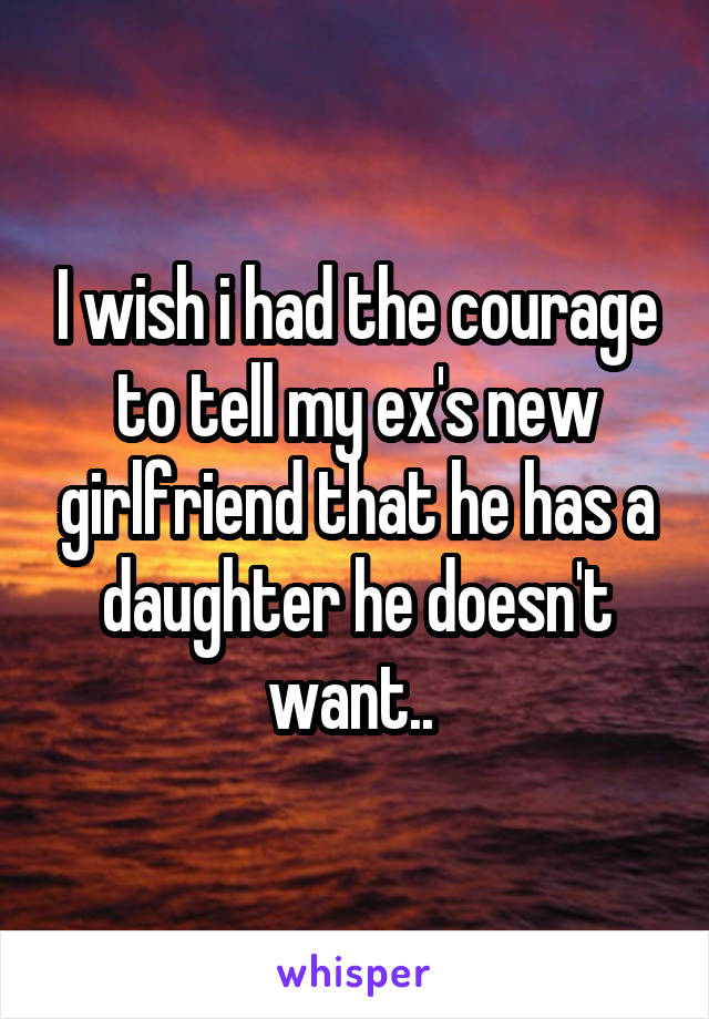 I wish i had the courage to tell my ex's new girlfriend that he has a daughter he doesn't want.. 