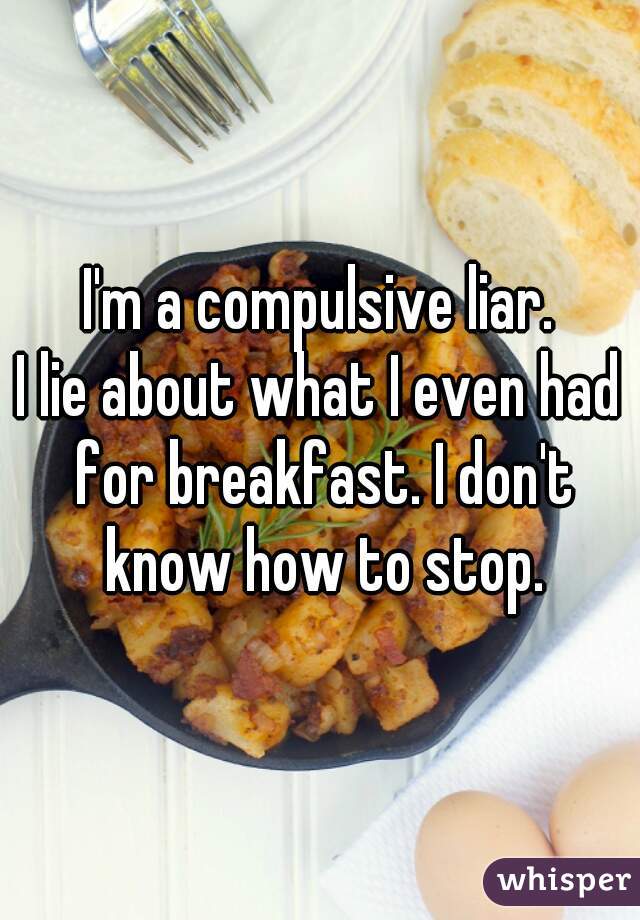 I'm a compulsive liar.
I lie about what I even had for breakfast. I don't know how to stop.