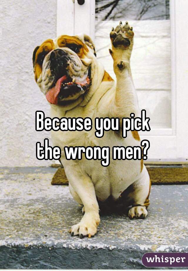 Because you pick 
the wrong men? 