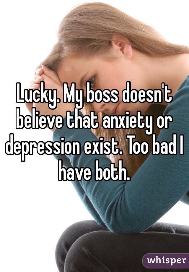 Lucky. My boss doesn't believe that anxiety or depression exist. Too bad I have both.