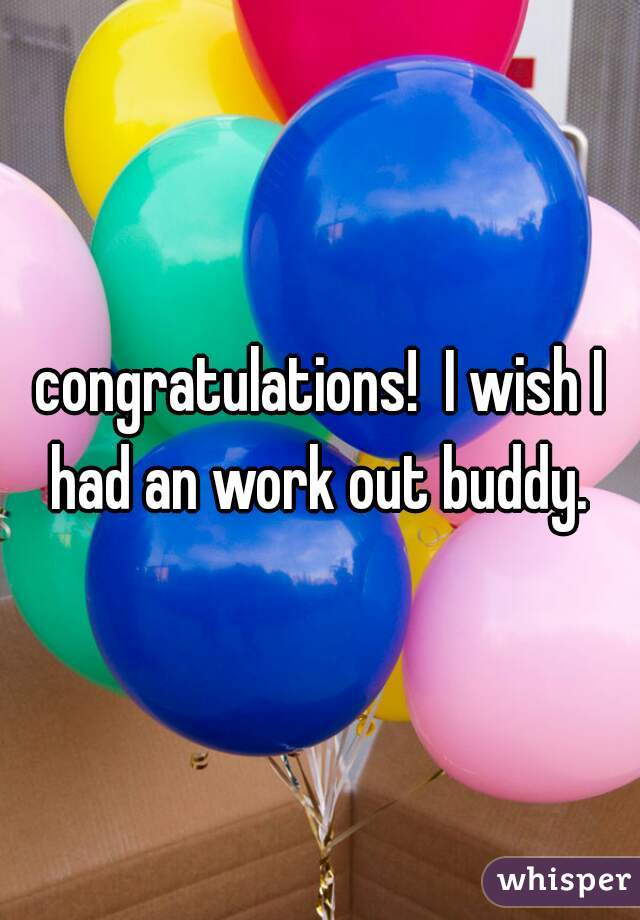 congratulations!  I wish I had an work out buddy. 