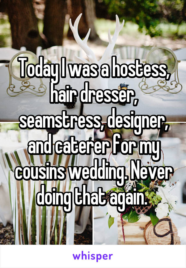 Today I was a hostess, hair dresser, seamstress, designer, and caterer for my cousins wedding. Never doing that again. 