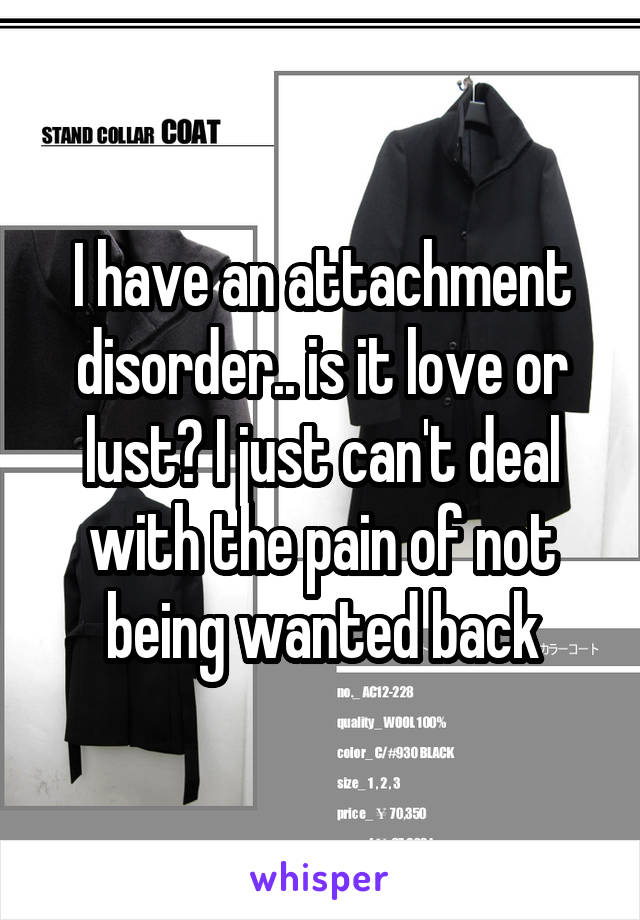 I have an attachment disorder.. is it love or lust? I just can't deal with the pain of not being wanted back