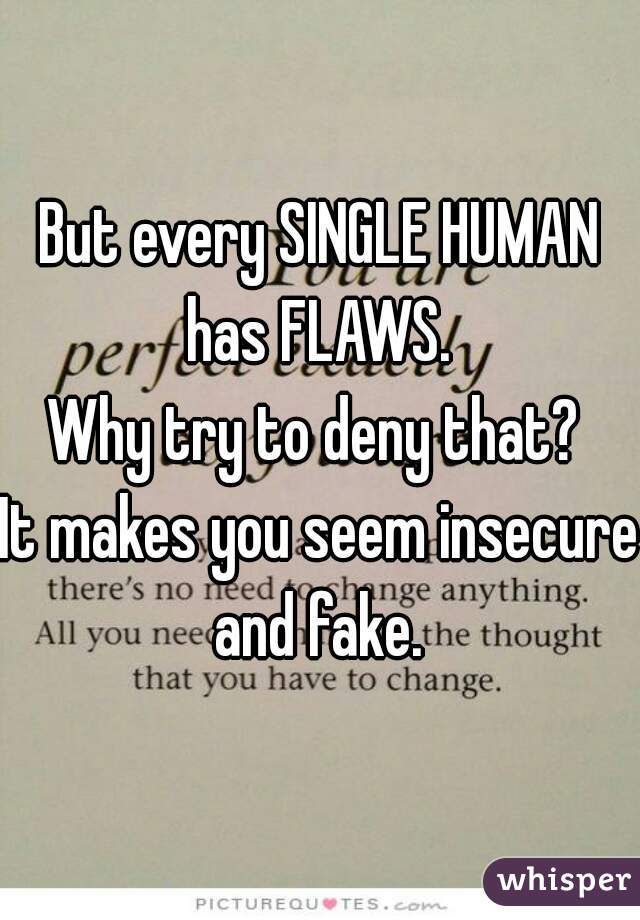 But every SINGLE HUMAN has FLAWS. 
Why try to deny that? 
It makes you seem insecure and fake. 