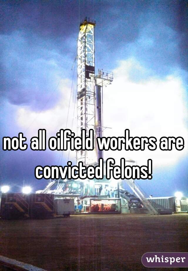 not all oilfield workers are convicted felons! 