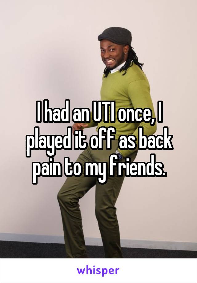 I had an UTI once, I played it off as back pain to my friends.