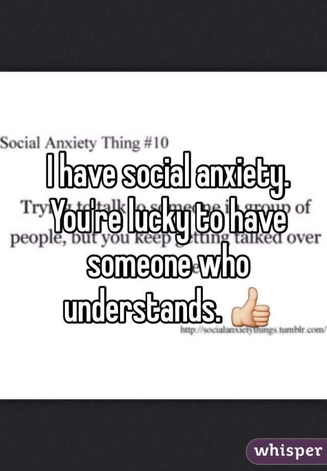 I have social anxiety. You're lucky to have someone who understands. 👍