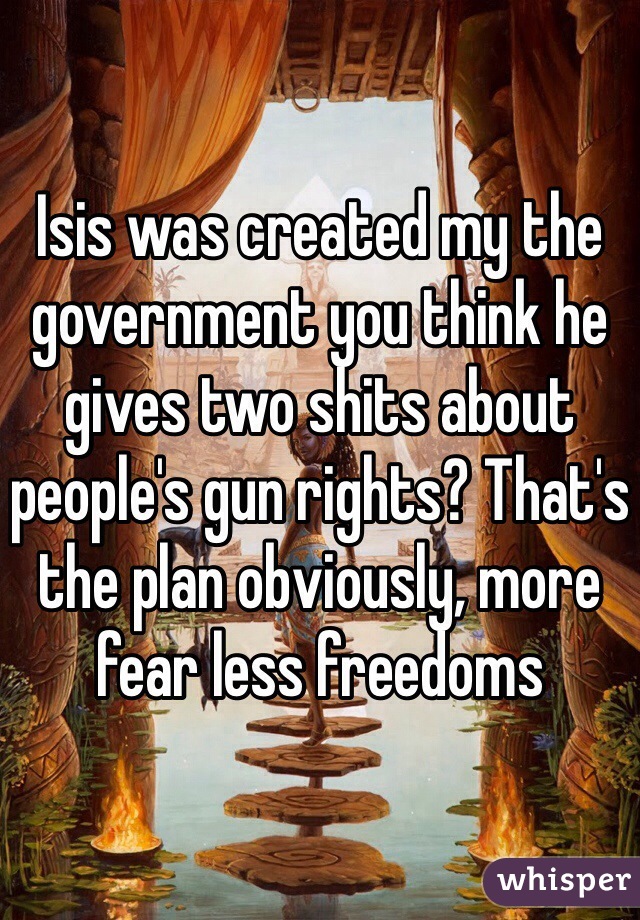 Isis was created my the government you think he gives two shits about people's gun rights? That's the plan obviously, more fear less freedoms