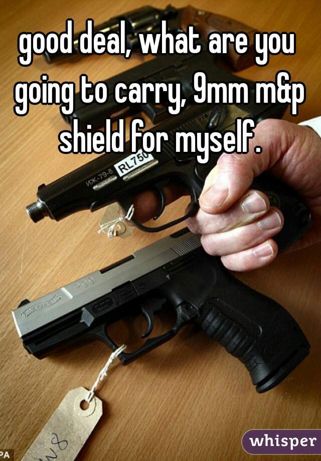 good deal, what are you going to carry, 9mm m&p shield for myself.