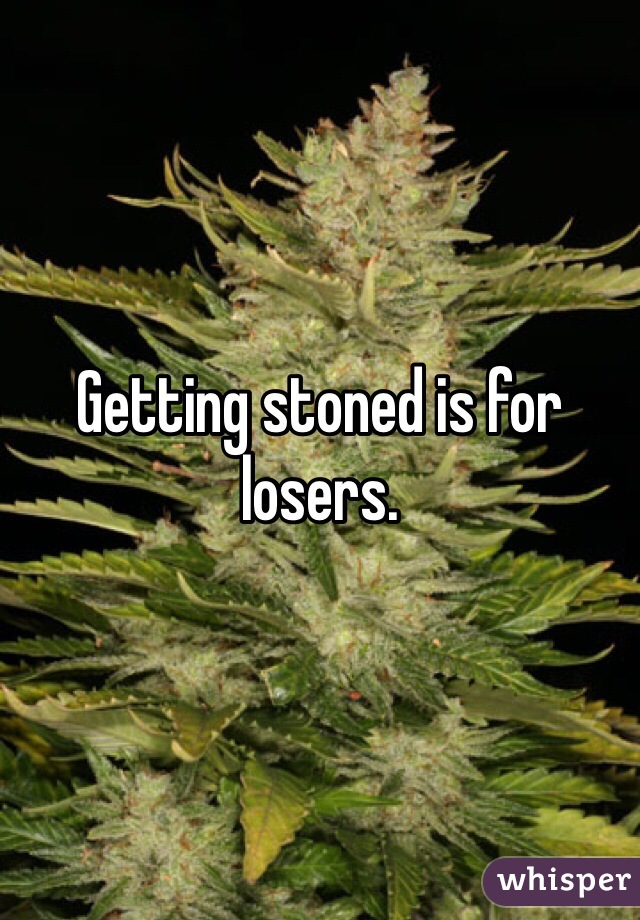 Getting stoned is for losers. 