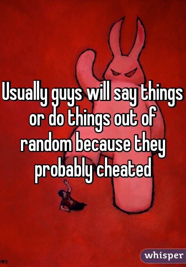 Usually guys will say things or do things out of random because they probably cheated