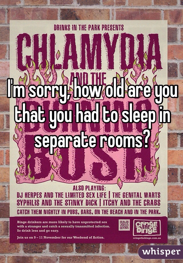 I'm sorry, how old are you that you had to sleep in separate rooms?