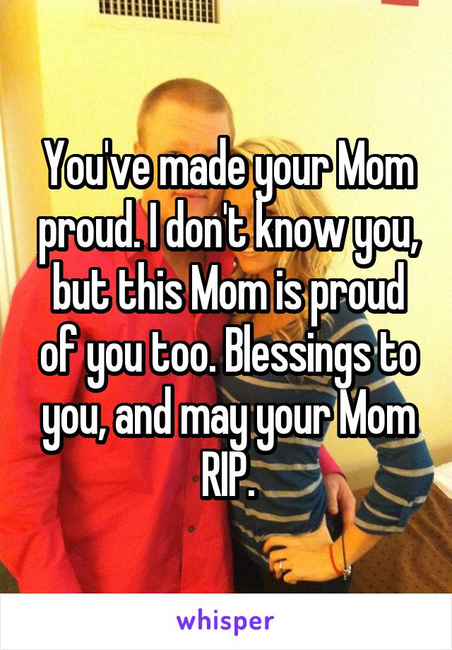 You've made your Mom proud. I don't know you, but this Mom is proud of you too. Blessings to you, and may your Mom RIP.