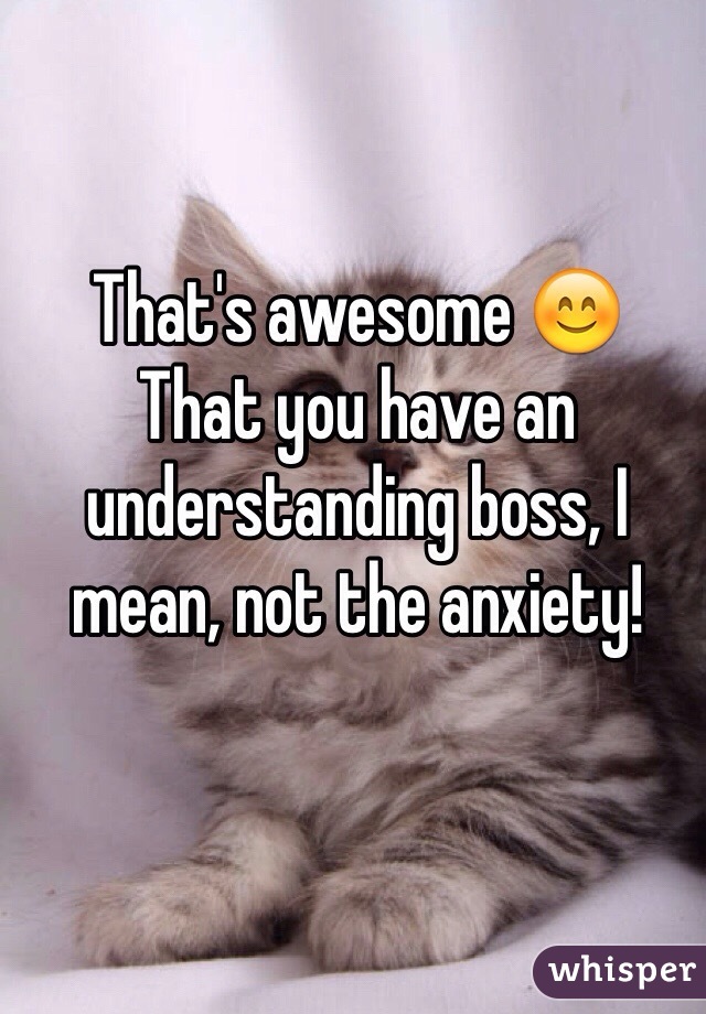 That's awesome 😊
That you have an understanding boss, I mean, not the anxiety!