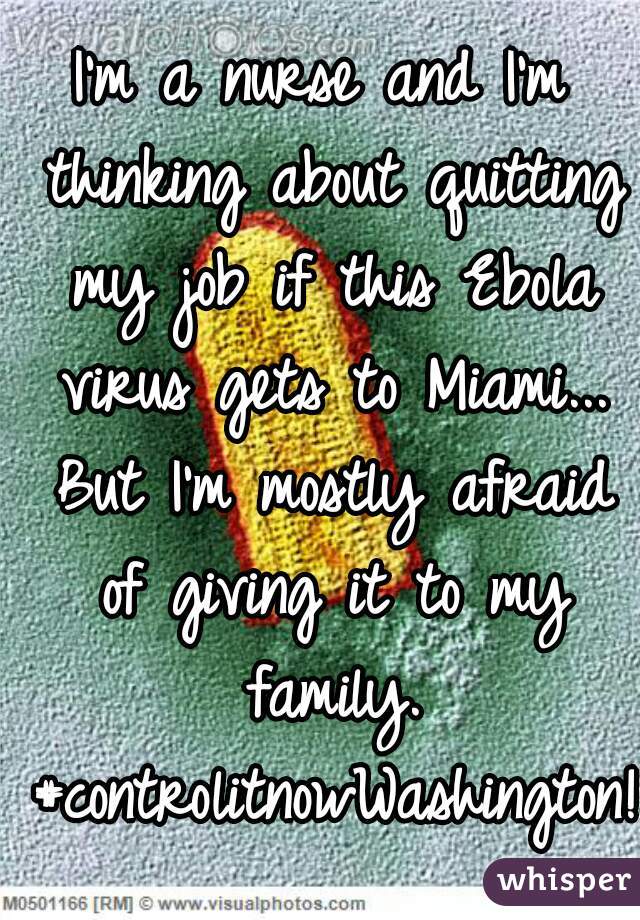 I'm a nurse and I'm thinking about quitting my job if this Ebola virus gets to Miami... But I'm mostly afraid of giving it to my family. #controlitnowWashington! 