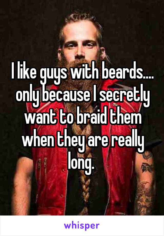 I like guys with beards.... only because I secretly want to braid them when they are really long. 