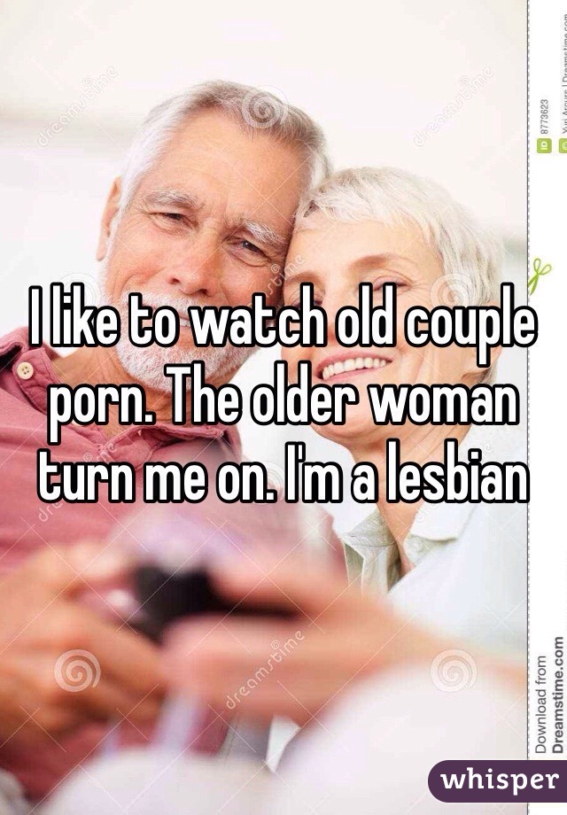 I like to watch old couple porn. The older woman turn me on. I'm a lesbian 