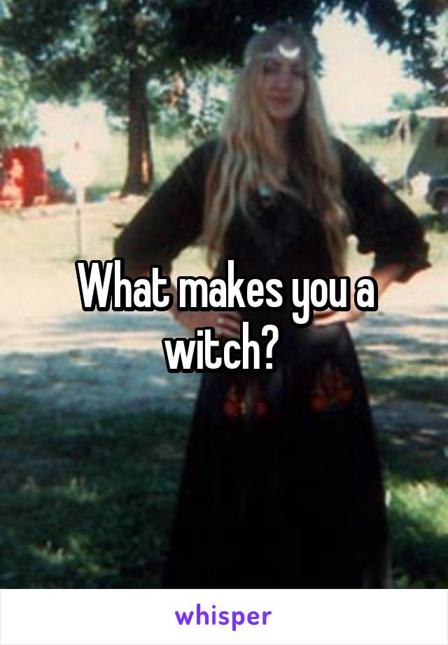 What makes you a witch? 