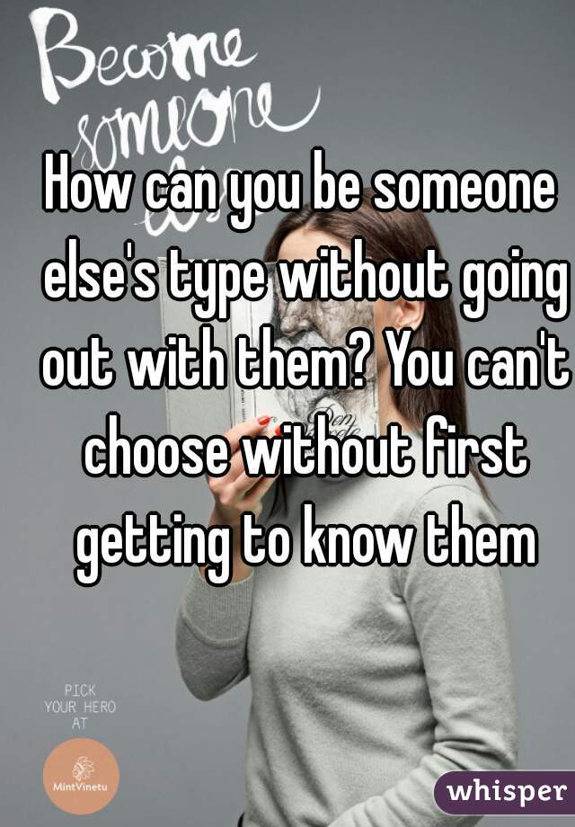 How can you be someone else's type without going out with them? You can't choose without first getting to know them