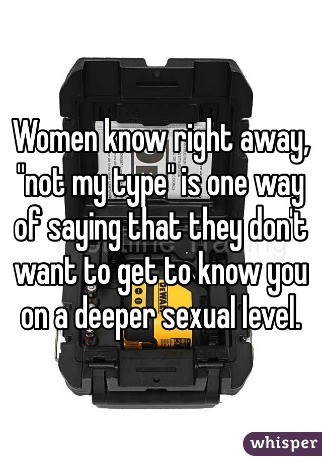 Women know right away, "not my type" is one way of saying that they don't want to get to know you on a deeper sexual level.