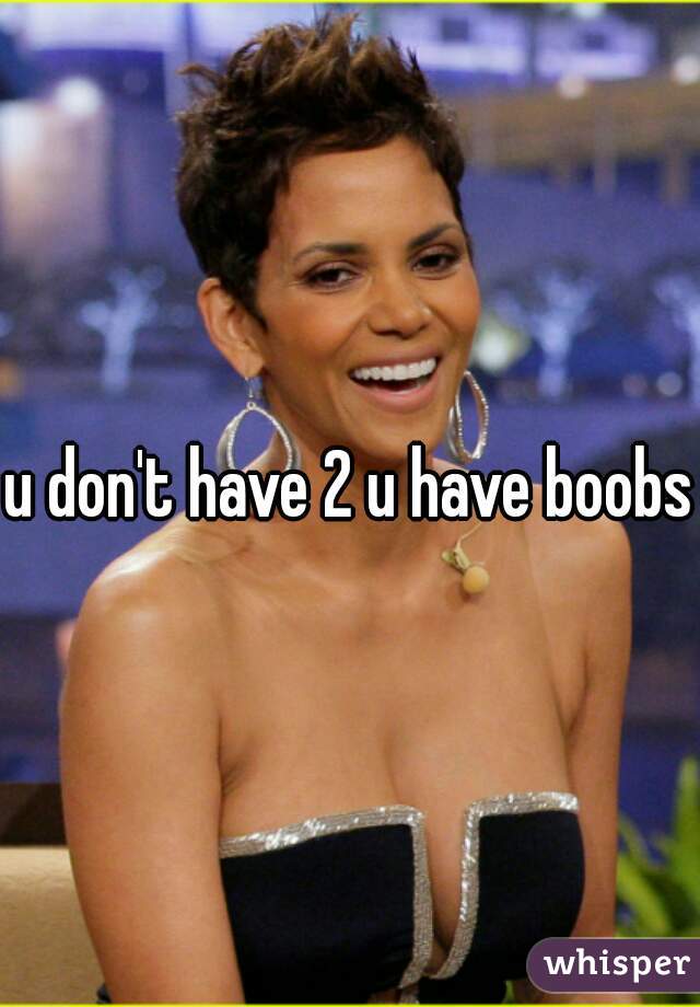 u don't have 2 u have boobs