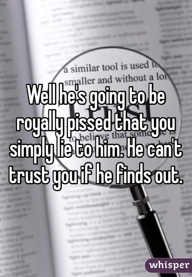 Well he's going to be royally pissed that you simply lie to him. He can't trust you if he finds out.