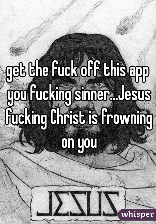 get the fuck off this app you fucking sinner...Jesus fucking Christ is frowning on you