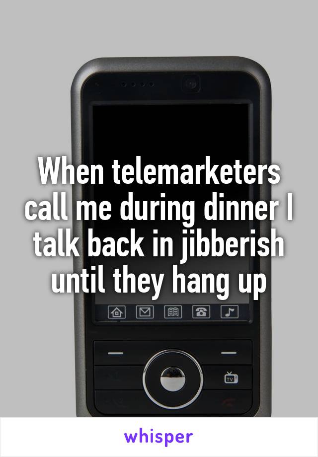 When telemarketers call me during dinner I talk back in jibberish until they hang up