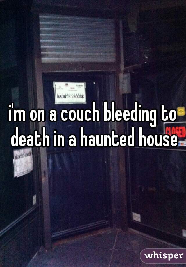 i'm on a couch bleeding to death in a haunted house